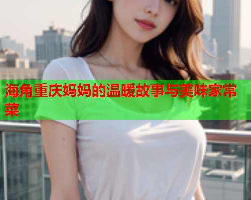 海角重庆妈妈的温暖故事与美味家常菜  第1张