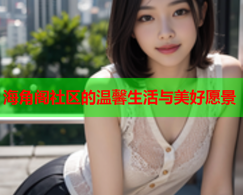 海角阁社区的温馨生活与美好愿景  第1张