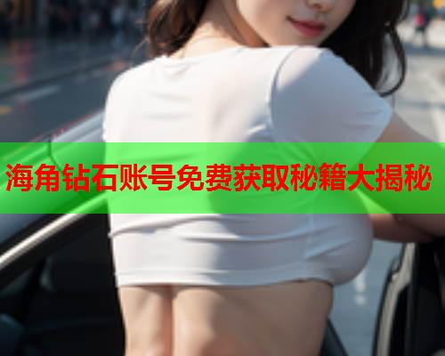 海角钻石账号免费获取秘籍大揭秘  第2张