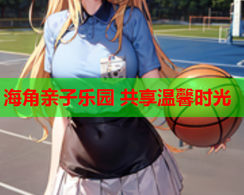 海角亲子乐园 共享温馨时光  第1张