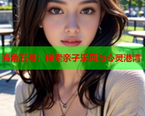 海角五号：探索亲子乐园与心灵港湾  第2张