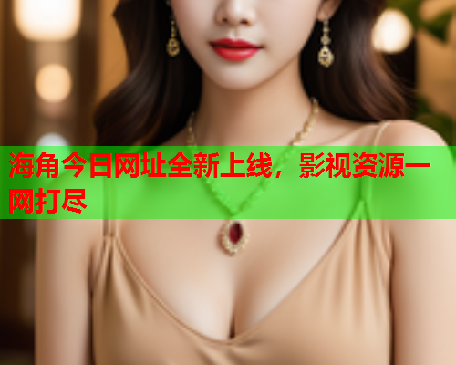 海角今日网址全新上线，影视资源一网打尽  第1张