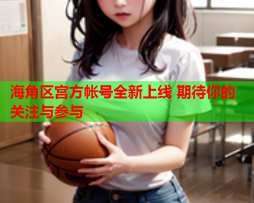 海角区宫方帐号全新上线 期待你的关注与参与  第1张