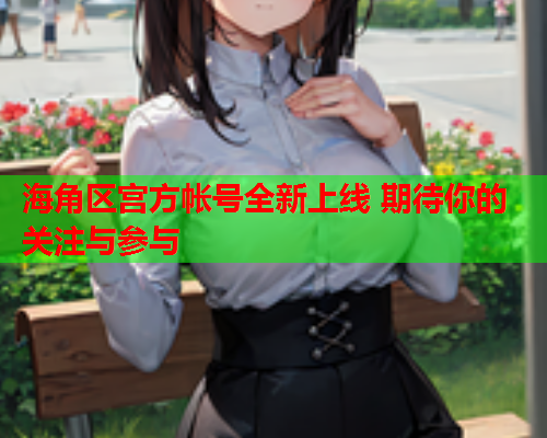 海角区宫方帐号全新上线 期待你的关注与参与  第2张