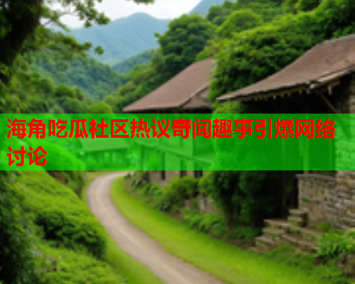 海角吃瓜社区热议奇闻趣事引爆网络讨论  第1张