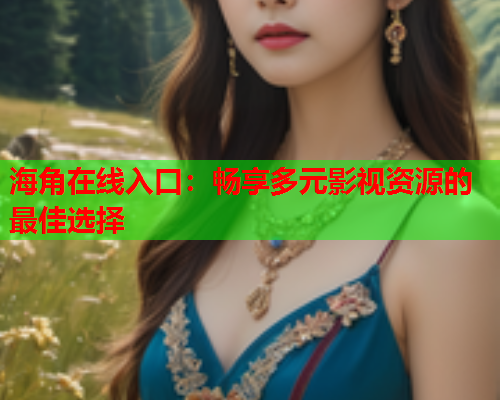海角在线入口：畅享多元影视资源的最佳选择  第2张