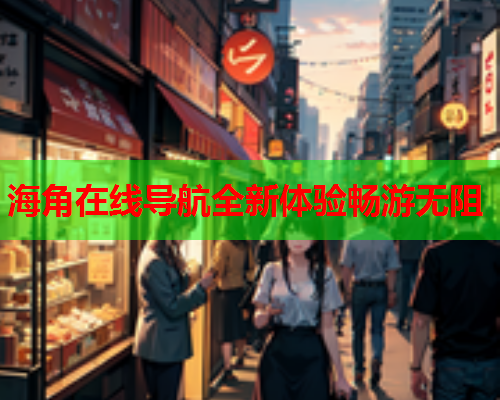 海角在线导航全新体验畅游无阻  第2张