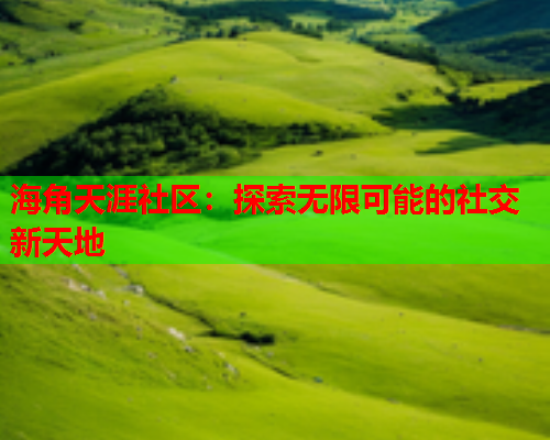 海角天涯社区：探索无限可能的社交新天地  第1张