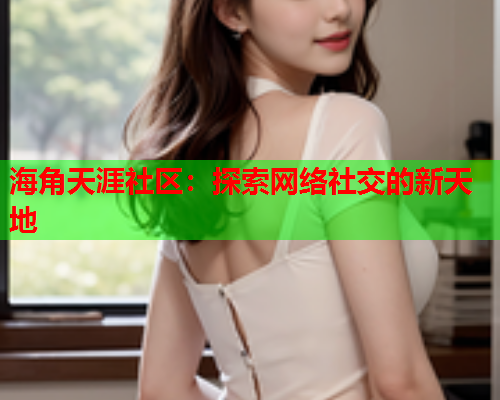 海角天涯社区：探索网络社交的新天地  第1张