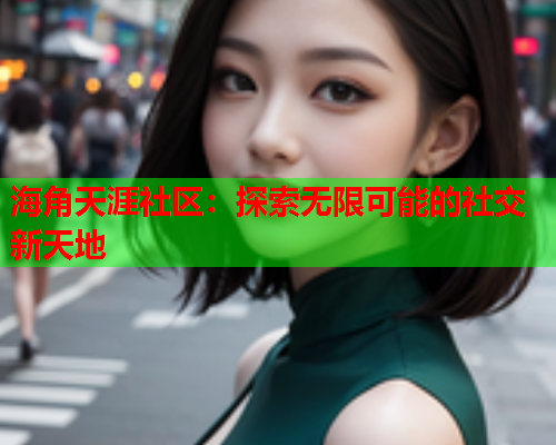 海角天涯社区：探索无限可能的社交新天地  第2张