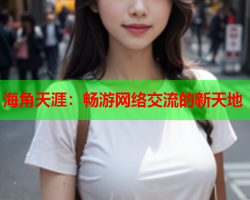 海角天涯：畅游网络交流的新天地  第1张