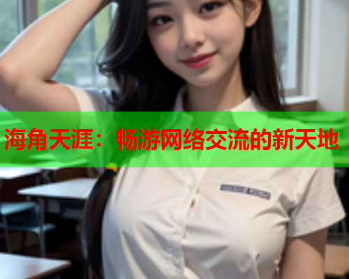 海角天涯：畅游网络交流的新天地  第2张