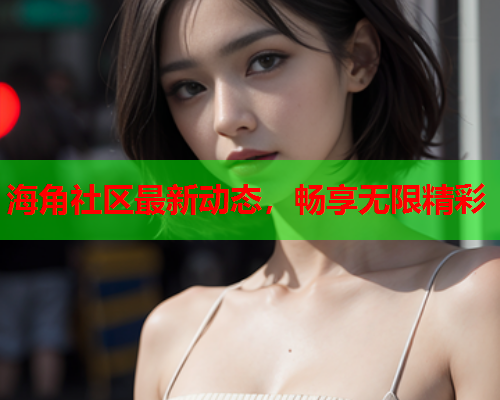 海角社区最新动态，畅享无限精彩  第1张