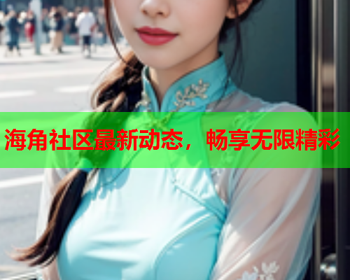 海角社区最新动态，畅享无限精彩  第2张