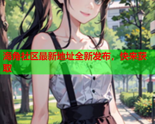 海角社区最新地址全新发布，快来获取  第1张