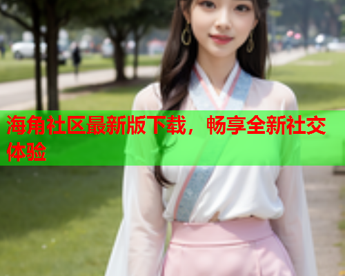 海角社区最新版下载，畅享全新社交体验  第1张