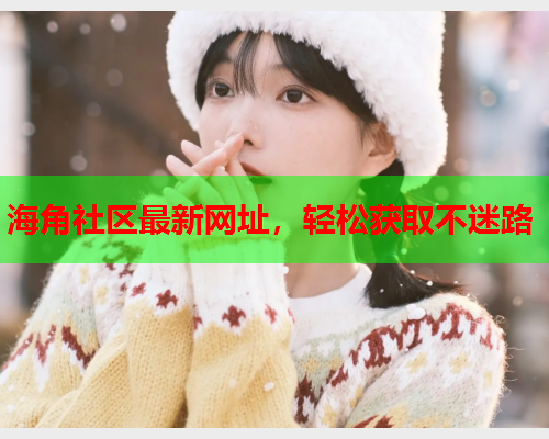 海角社区最新网址，轻松获取不迷路  第1张