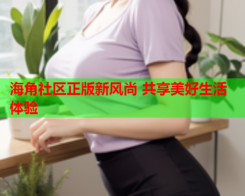 海角社区正版新风尚 共享美好生活体验  第1张