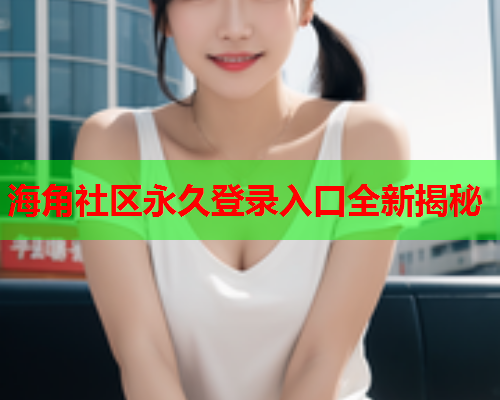 海角社区永久登录入口全新揭秘  第1张