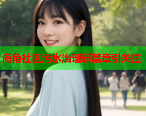 海角社区污水治理新篇章引关注  第1张