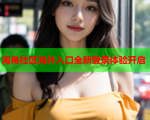 海角社区海外入口全新登录体验开启  第1张