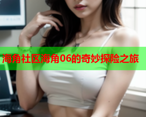海角社区海角06的奇妙探险之旅  第1张