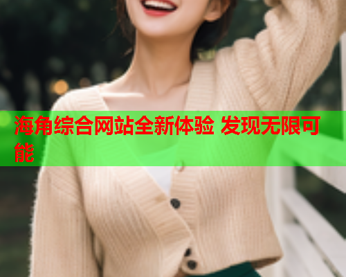 海角综合网站全新体验 发现无限可能  第1张