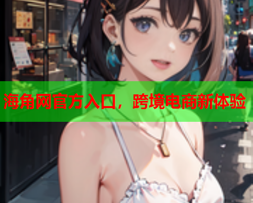 海角网官方入口，跨境电商新体验  第2张