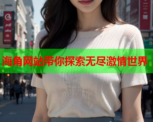 海角网站带你探索无尽激情世界  第1张
