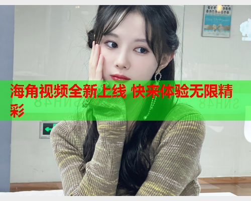 海角视频全新上线 快来体验无限精彩  第2张