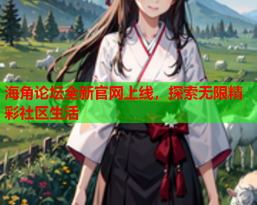 海角论坛全新官网上线，探索无限精彩社区生活  第1张