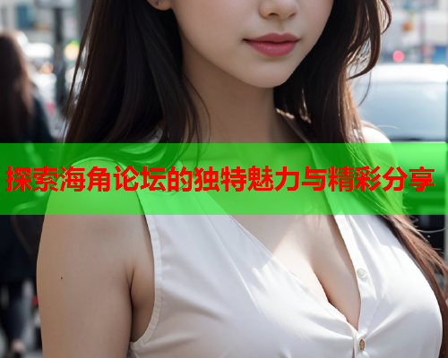 探索海角论坛的独特魅力与精彩分享  第1张