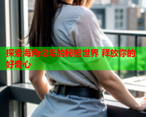 探索海角论坛的秘密世界 释放你的好奇心  第1张