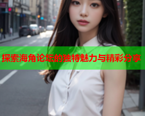 探索海角论坛的独特魅力与精彩分享  第2张