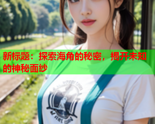 新标题：探索海角的秘密，揭开未知的神秘面纱  第1张