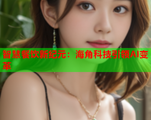 智慧餐饮新纪元：海角科技引领AI变革  第1张