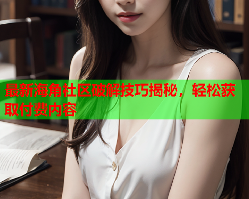 最新海角社区破解技巧揭秘，轻松获取付费内容  第2张