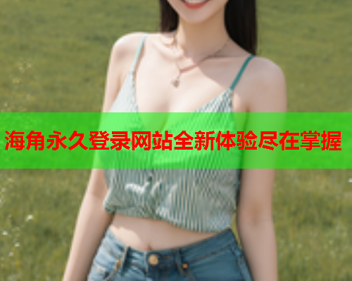 海角永久登录网站全新体验尽在掌握  第1张
