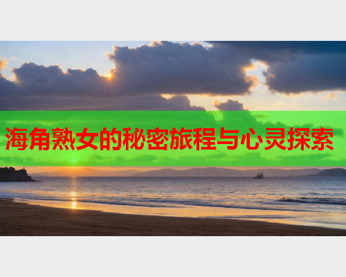 海角熟女的秘密旅程与心灵探索  第2张
