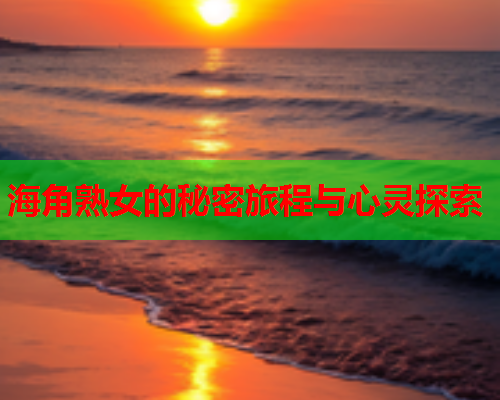 海角熟女的秘密旅程与心灵探索  第1张