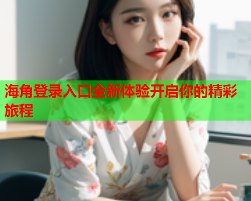 海角登录入口全新体验开启你的精彩旅程  第1张