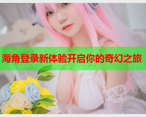 海角登录新体验开启你的奇幻之旅  第1张