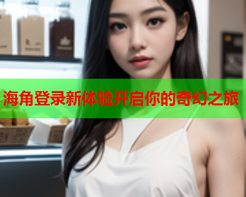 海角登录新体验开启你的奇幻之旅  第2张