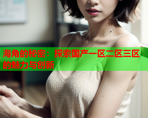 海角的秘密：探索国产一区二区三区的魅力与创新  第1张