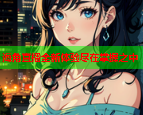 海角直播全新体验尽在掌握之中  第1张