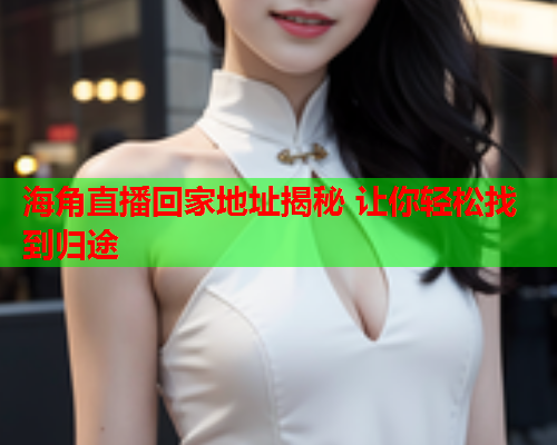 海角直播回家地址揭秘 让你轻松找到归途  第2张
