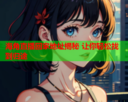 海角直播回家地址揭秘 让你轻松找到归途  第1张