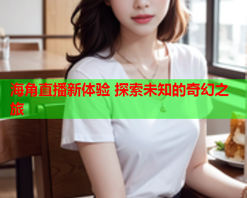 海角直播新体验 探索未知的奇幻之旅  第1张