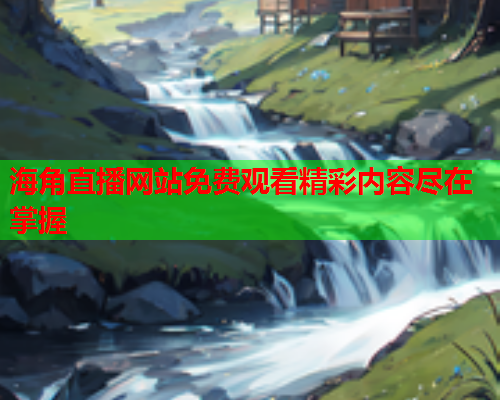 海角直播网站免费观看精彩内容尽在掌握  第2张