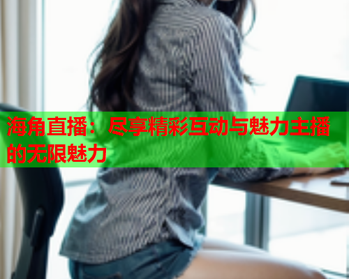 海角直播：尽享精彩互动与魅力主播的无限魅力  第1张